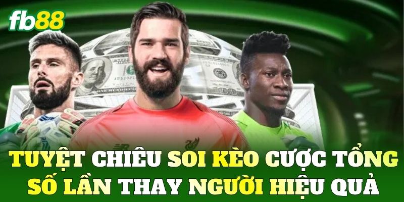Tuyệt chiêu soi kèo Cược Tổng Số Lần Thay Người hiệu quả
