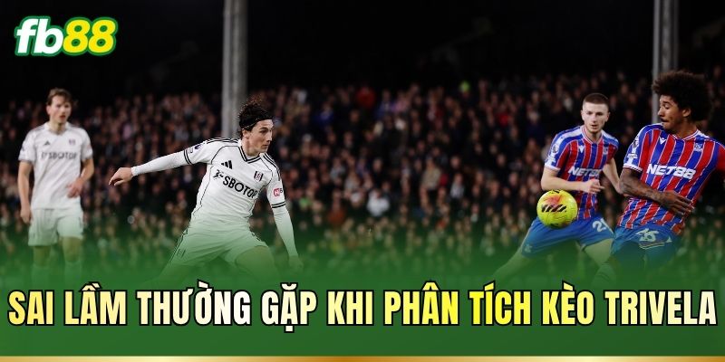 Sai lầm thường gặp khi phân tích kèo Trivela